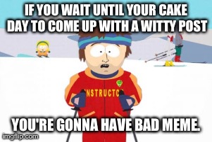 Super Cool Ski Instructor Meme | IF YOU WAIT UNTIL YOUR CAKE DAY TO COME UP WITH A WITTY POST YOU'RE GONNA HAVE BAD MEME. | image tagged in memes,super cool ski instructor,AdviceAnimals | made w/ Imgflip meme maker