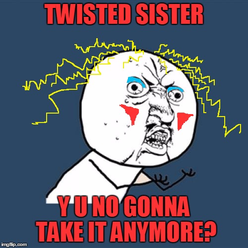 Just exactly how long can we keep the "Y U No Guy Weekend" going? Lol :) | TWISTED SISTER; Y U NO GONNA TAKE IT ANYMORE? | image tagged in memes,y u no,music,y u no rhythm guy,twisted sister,y u no guy weekend | made w/ Imgflip meme maker