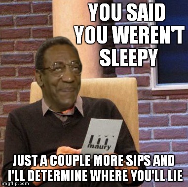 YOU SAID YOU WEREN'T SLEEPY JUST A COUPLE MORE SIPS AND I'LL DETERMINE WHERE YOU'LL LIE | made w/ Imgflip meme maker