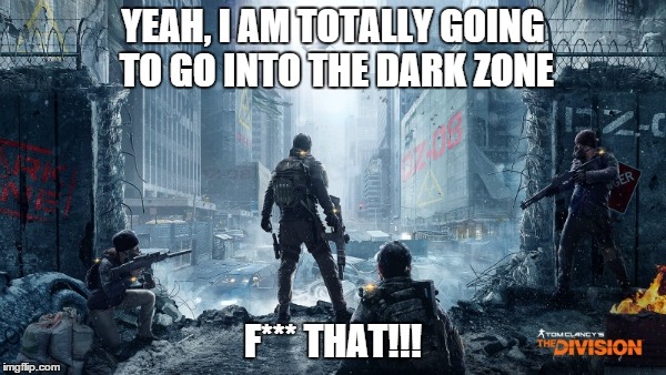 The Dark Zone | YEAH, I AM TOTALLY GOING TO GO INTO THE DARK ZONE; F*** THAT!!! | image tagged in division dark zone,the division | made w/ Imgflip meme maker