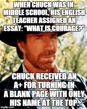 School grades with Chuck Norris | WHEN CHUCK WAS IN MIDDLE SCHOOL, HIS ENGLISH TEACHER ASSIGNED AN ESSAY: “WHAT IS COURAGE?”; CHUCK RECEIVED AN A+ FOR TURNING IN A BLANK PAGE WITH ONLY HIS NAME AT THE TOP. | image tagged in chuck norris,memes,funny,school,grades | made w/ Imgflip meme maker