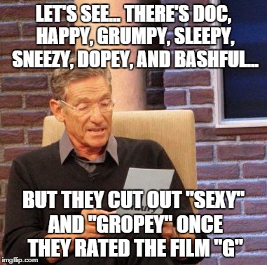 Maury Lie Detector Meme | LET'S SEE... THERE'S DOC, HAPPY, GRUMPY, SLEEPY, SNEEZY, DOPEY, AND BASHFUL... BUT THEY CUT OUT "SEXY" AND "GROPEY" ONCE THEY RATED THE FILM | image tagged in memes,maury lie detector | made w/ Imgflip meme maker