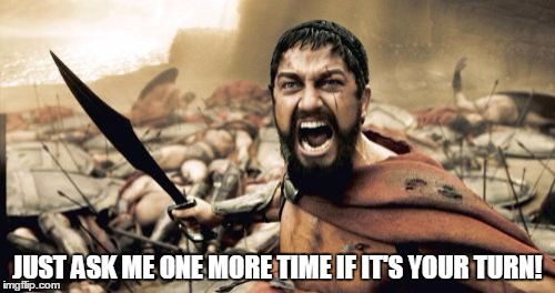 Sparta Leonidas Meme | JUST ASK ME ONE MORE TIME IF IT'S YOUR TURN! | image tagged in memes,sparta leonidas | made w/ Imgflip meme maker