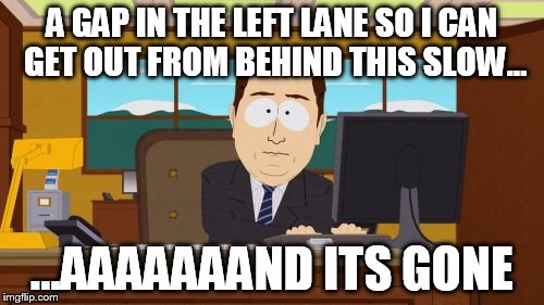 Aaaaand Its Gone | A GAP IN THE LEFT LANE SO I CAN GET OUT FROM BEHIND THIS SLOW... ...AAAAAAAND ITS GONE | image tagged in memes,aaaaand its gone | made w/ Imgflip meme maker