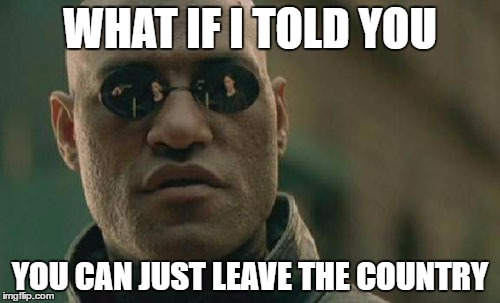 seriously | WHAT IF I TOLD YOU; YOU CAN JUST LEAVE THE COUNTRY | image tagged in memes,matrix morpheus | made w/ Imgflip meme maker