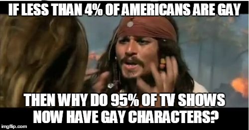 why so gay? | IF LESS THAN 4% OF AMERICANS ARE GAY; THEN WHY DO 95% OF TV SHOWS NOW HAVE GAY CHARACTERS? | image tagged in memes,why is the rum gone,why,gay | made w/ Imgflip meme maker