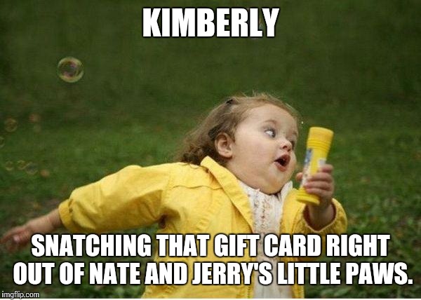 Chubby Bubbles Girl Meme | KIMBERLY; SNATCHING THAT GIFT CARD RIGHT OUT OF NATE AND JERRY'S LITTLE PAWS. | image tagged in memes,chubby bubbles girl | made w/ Imgflip meme maker