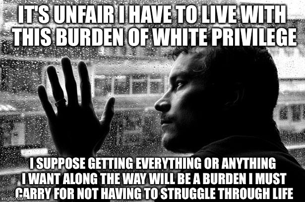 Overly Under Educated Problems  | IT'S UNFAIR I HAVE TO LIVE WITH THIS BURDEN OF WHITE PRIVILEGE; I SUPPOSE GETTING EVERYTHING OR ANYTHING I WANT ALONG THE WAY WILL BE A BURDEN I MUST CARRY FOR NOT HAVING TO STRUGGLE THROUGH LIFE | image tagged in memes,over educated problems,white privilege,black lives matter,liberals,millennial | made w/ Imgflip meme maker