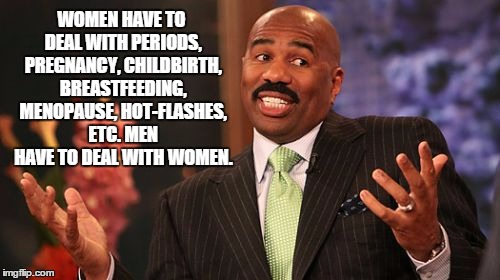 women | WOMEN HAVE TO DEAL WITH PERIODS, PREGNANCY, CHILDBIRTH, BREASTFEEDING, MENOPAUSE, HOT-FLASHES, ETC. MEN HAVE TO DEAL WITH WOMEN. | image tagged in memes,steve harvey,women,menopause,hot flashes,period | made w/ Imgflip meme maker