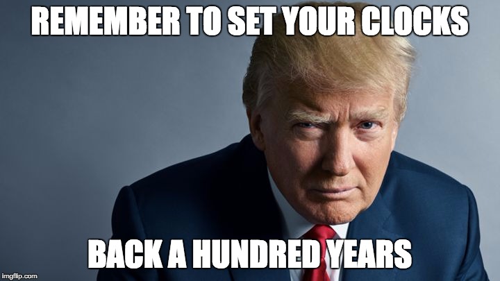Looking Backward | REMEMBER TO SET YOUR CLOCKS; BACK A HUNDRED YEARS | image tagged in trump 2016 | made w/ Imgflip meme maker
