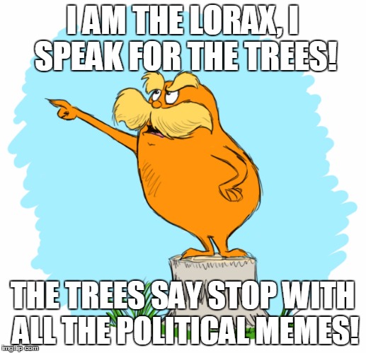 [IT RHYMES]          
Oh yeah, and they're not funny about 80% of the time | I AM THE LORAX, I SPEAK FOR THE TREES! THE TREES SAY STOP WITH ALL THE POLITICAL MEMES! | image tagged in the lorax,politics | made w/ Imgflip meme maker