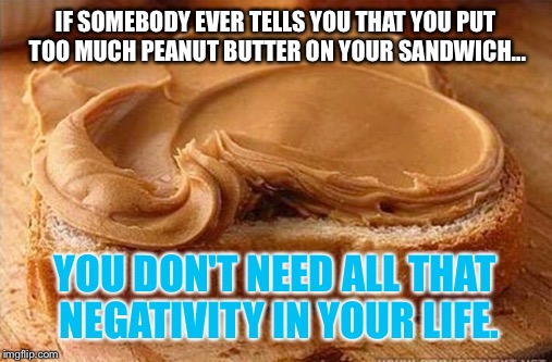 I'm actually allergic, but this is actually FUNNY: | IF SOMEBODY EVER TELLS YOU THAT YOU PUT TOO MUCH PEANUT BUTTER ON YOUR SANDWICH... YOU DON'T NEED ALL THAT NEGATIVITY IN YOUR LIFE. | image tagged in memes,peanut butter,inspirational quote | made w/ Imgflip meme maker