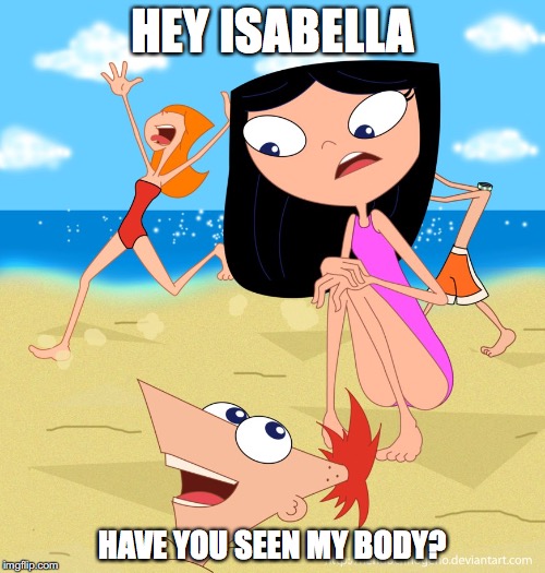 Phineas' Detached Head | HEY ISABELLA; HAVE YOU SEEN MY BODY? | image tagged in phineas and ferb,phineas,candace,isabella,memes,head | made w/ Imgflip meme maker