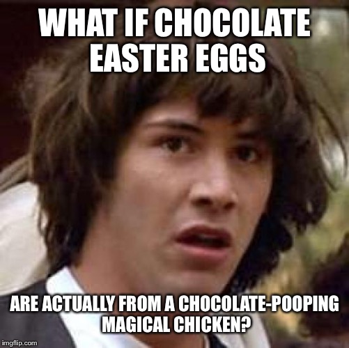 Conspiracy Keanu Meme | WHAT IF CHOCOLATE EASTER EGGS ARE ACTUALLY FROM A CHOCOLATE-POOPING MAGICAL CHICKEN? | image tagged in memes,conspiracy keanu | made w/ Imgflip meme maker