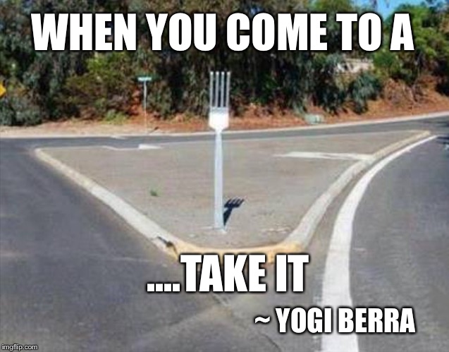 Yogi Berra Had a Way With Words.... | WHEN YOU COME TO A; ....TAKE IT; ~ YOGI BERRA | image tagged in fork in the road,yogi berra,quotes | made w/ Imgflip meme maker