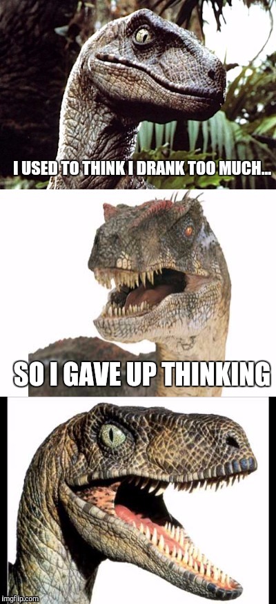 Bad Pun Velociraptor | I USED TO THINK I DRANK TOO MUCH... SO I GAVE UP THINKING | image tagged in bad pun velociraptor | made w/ Imgflip meme maker