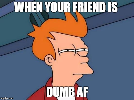 Futurama Fry | WHEN YOUR FRIEND IS; DUMB AF | image tagged in memes,futurama fry | made w/ Imgflip meme maker