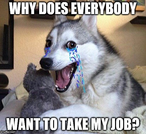 WHY DOES EVERYBODY WANT TO TAKE MY JOB? | made w/ Imgflip meme maker