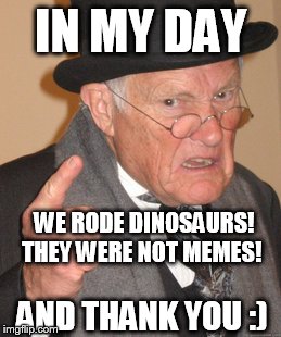 Back In My Day Meme | IN MY DAY WE RODE DINOSAURS! THEY WERE NOT MEMES! AND THANK YOU :) | image tagged in memes,back in my day | made w/ Imgflip meme maker