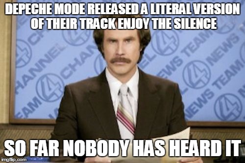 Ron Burgundy Meme | DEPECHE MODE RELEASED A LITERAL VERSION OF THEIR TRACK ENJOY THE SILENCE; SO FAR NOBODY HAS HEARD IT | image tagged in memes,ron burgundy | made w/ Imgflip meme maker