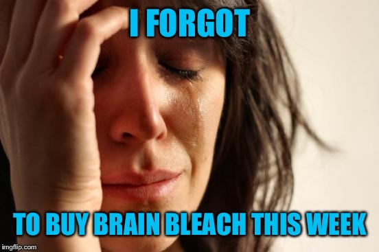 First World Problems Meme | I FORGOT TO BUY BRAIN BLEACH THIS WEEK | image tagged in memes,first world problems | made w/ Imgflip meme maker