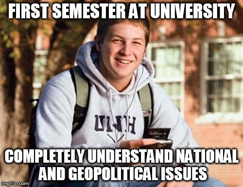 College Freshman | FIRST SEMESTER AT UNIVERSITY; COMPLETELY UNDERSTAND NATIONAL AND GEOPOLITICAL ISSUES | image tagged in memes,college freshman,AdviceAnimals | made w/ Imgflip meme maker