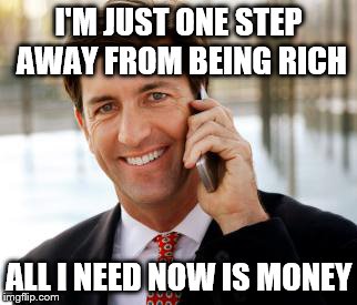 Arrogant Rich Man Meme | I'M JUST ONE STEP AWAY FROM BEING RICH; ALL I NEED NOW IS MONEY | image tagged in memes,arrogant rich man | made w/ Imgflip meme maker