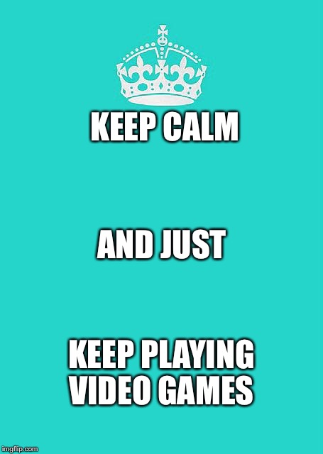 Keep Calm And Carry On Aqua | KEEP CALM; AND JUST; KEEP PLAYING VIDEO GAMES | image tagged in memes,keep calm and carry on aqua | made w/ Imgflip meme maker