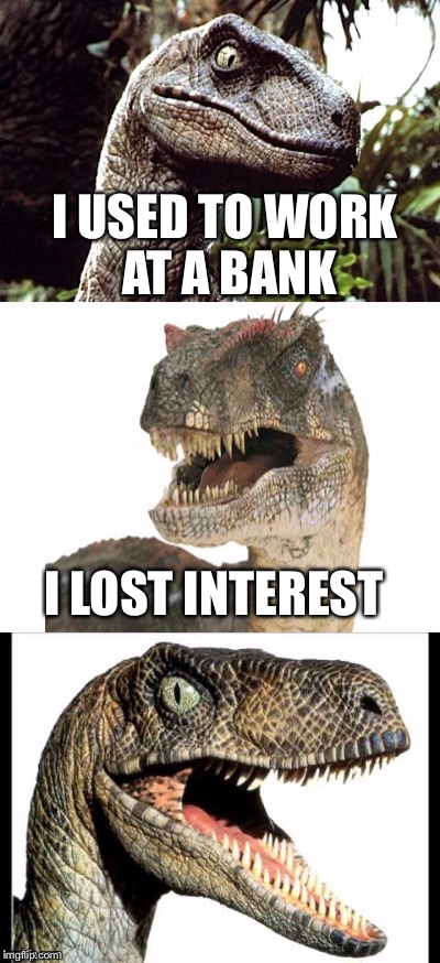 Bad Pun Velociraptor | I USED TO WORK AT A BANK; I LOST INTEREST | image tagged in bad pun velociraptor,memes | made w/ Imgflip meme maker