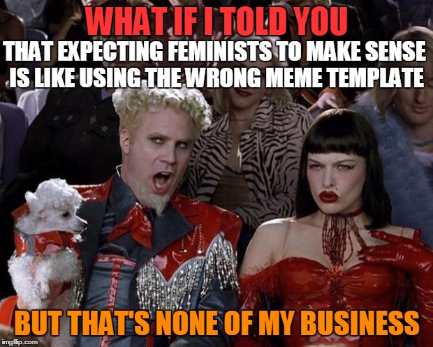Mugatu So Hot Right Now Meme | WHAT IF I TOLD YOU BUT THAT'S NONE OF MY BUSINESS THAT EXPECTING FEMINISTS TO MAKE SENSE IS LIKE USING THE WRONG MEME TEMPLATE | image tagged in memes,mugatu so hot right now | made w/ Imgflip meme maker