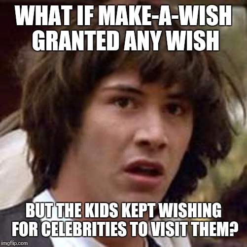 Conspiracy Keanu Meme | WHAT IF MAKE-A-WISH GRANTED ANY WISH; BUT THE KIDS KEPT WISHING FOR CELEBRITIES TO VISIT THEM? | image tagged in memes,conspiracy keanu | made w/ Imgflip meme maker