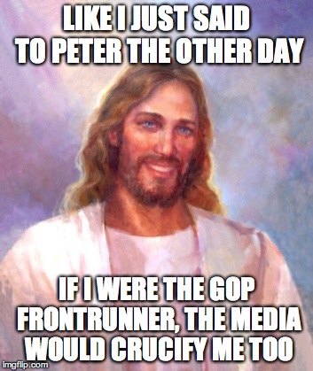 Smiling Jesus | LIKE I JUST SAID TO PETER THE OTHER DAY; IF I WERE THE GOP FRONTRUNNER, THE MEDIA WOULD CRUCIFY ME TOO | image tagged in memes,smiling jesus | made w/ Imgflip meme maker