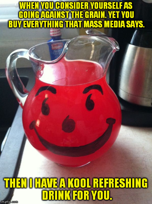 Kool Aid | WHEN YOU CONSIDER YOURSELF AS GOING AGAINST THE GRAIN. YET YOU BUY EVERYTHING THAT MASS MEDIA SAYS. THEN I HAVE A KOOL REFRESHING DRINK FOR YOU. | image tagged in kool aid | made w/ Imgflip meme maker