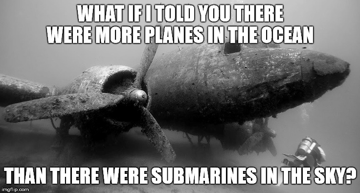 Who'da Thunk It | WHAT IF I TOLD YOU THERE WERE MORE PLANES IN THE OCEAN; THAN THERE WERE SUBMARINES IN THE SKY? | image tagged in deep thoughts,planes,dumb,ocean,funny memes,funny | made w/ Imgflip meme maker