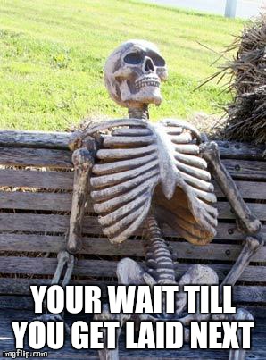 YOUR WAIT TILL YOU GET LAID NEXT | image tagged in memes,waiting skeleton | made w/ Imgflip meme maker