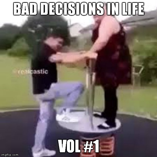 That is so not gonna work out for you dude.... | BAD DECISIONS IN LIFE; VOL #1 | image tagged in really fat girl | made w/ Imgflip meme maker