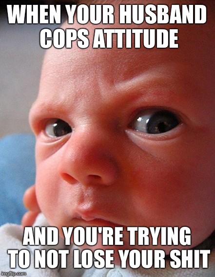 Angry kid | WHEN YOUR HUSBAND COPS ATTITUDE; AND YOU'RE TRYING TO NOT LOSE YOUR SHIT | image tagged in angry kid | made w/ Imgflip meme maker