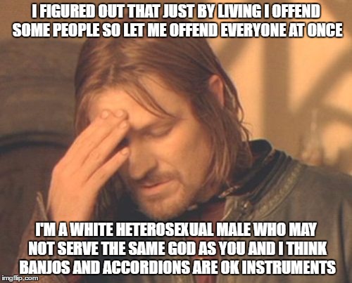not really the right meme for this but you get the point | I FIGURED OUT THAT JUST BY LIVING I OFFEND SOME PEOPLE SO LET ME OFFEND EVERYONE AT ONCE; I'M A WHITE HETEROSEXUAL MALE WHO MAY NOT SERVE THE SAME GOD AS YOU AND I THINK BANJOS AND ACCORDIONS ARE OK INSTRUMENTS | image tagged in memes,frustrated boromir | made w/ Imgflip meme maker