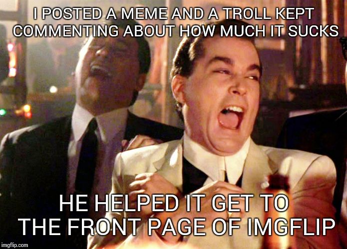 Good Fellas Hilarious Meme | I POSTED A MEME AND A TROLL KEPT COMMENTING ABOUT HOW MUCH IT SUCKS; HE HELPED IT GET TO THE FRONT PAGE OF IMGFLIP | image tagged in memes,good fellas hilarious | made w/ Imgflip meme maker