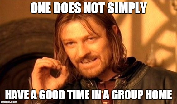 ONE DOES NOT SIMPLY HAVE A GOOD TIME IN A GROUP HOME | image tagged in memes,one does not simply | made w/ Imgflip meme maker
