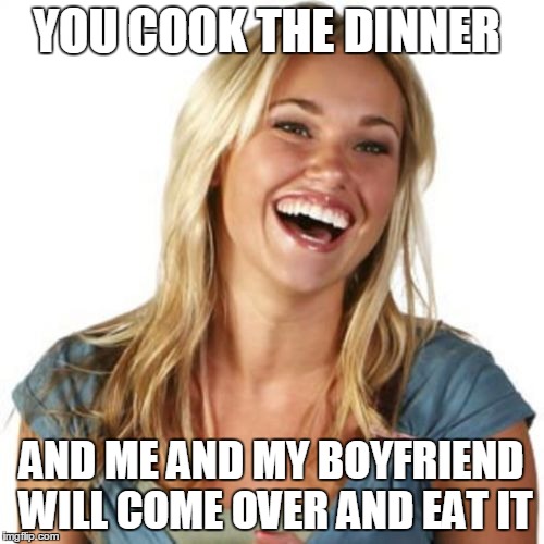 She is no friend of mine | YOU COOK THE DINNER; AND ME AND MY BOYFRIEND WILL COME OVER AND EAT IT | image tagged in memes,friend zone fiona | made w/ Imgflip meme maker