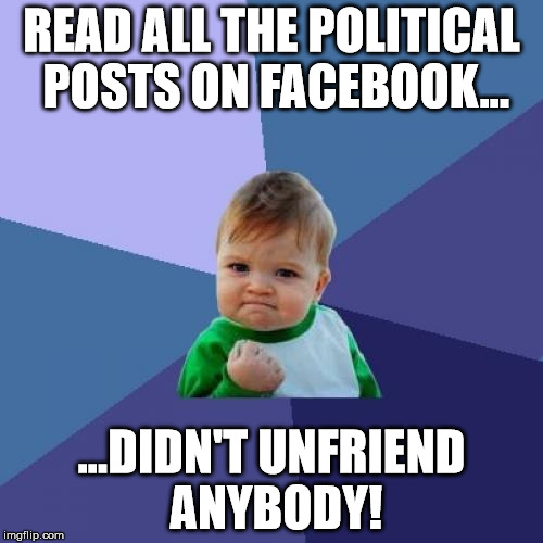 Success Kid Meme | READ ALL THE POLITICAL POSTS ON FACEBOOK... ...DIDN'T UNFRIEND ANYBODY! | image tagged in memes,success kid,political,unfriend | made w/ Imgflip meme maker