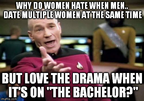 bachelor drama | WHY DO WOMEN HATE WHEN MEN.. DATE MULTIPLE WOMEN AT THE SAME TIME; BUT LOVE THE DRAMA WHEN IT'S ON "THE BACHELOR?" | image tagged in memes,picard wtf,drama,bachelor,multiple women,date | made w/ Imgflip meme maker