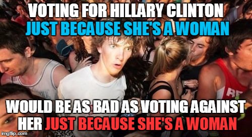 Qualifications are more important than gender | VOTING FOR HILLARY CLINTON JUST BECAUSE SHE'S A WOMAN; JUST BECAUSE SHE'S A WOMAN; WOULD BE AS BAD AS VOTING AGAINST HER JUST BECAUSE SHE'S A WOMAN; JUST BECAUSE SHE'S A WOMAN | image tagged in memes,sudden clarity clarence,election 2016,hillary,hillary clinton,hilldebeest | made w/ Imgflip meme maker