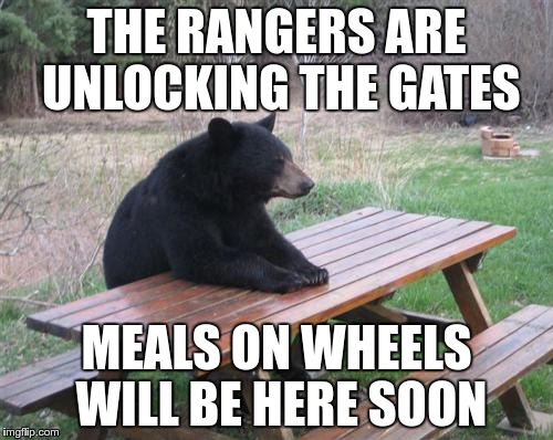 For all you campers  :-) | THE RANGERS ARE UNLOCKING THE GATES; MEALS ON WHEELS WILL BE HERE SOON | image tagged in memes,bad luck bear,campers | made w/ Imgflip meme maker