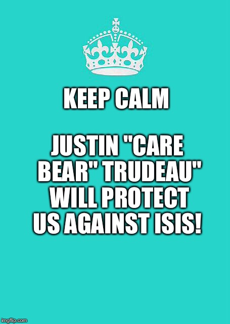 Keep Calm And Carry On Aqua | KEEP CALM; JUSTIN "CARE BEAR" TRUDEAU" WILL PROTECT US AGAINST ISIS! | image tagged in memes,keep calm and carry on aqua | made w/ Imgflip meme maker