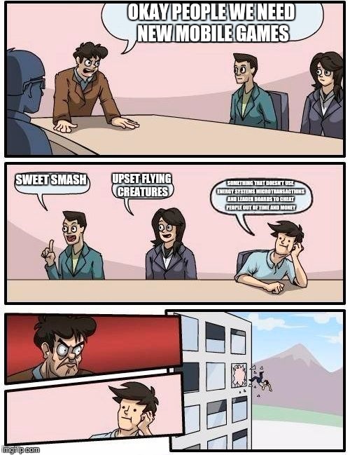 Boardroom Meeting Suggestion | OKAY PEOPLE WE NEED NEW MOBILE GAMES; SWEET SMASH; UPSET FLYING CREATURES; SOMETHING THAT DOESN'T USE ENERGY SYSTEMS MICROTRANSACTIONS AND LEADER BOARDS TO CHEAT PEOPLE OUT OF TIME AND MONEY | image tagged in memes,boardroom meeting suggestion | made w/ Imgflip meme maker