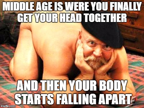 getting older | MIDDLE AGE IS WERE YOU FINALLY GET YOUR HEAD TOGETHER; AND THEN YOUR BODY STARTS FALLING APART | image tagged in old man funny,middle age,falling apart,body | made w/ Imgflip meme maker
