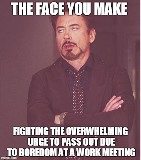 Face You Make Robert Downey Jr Meme | THE FACE YOU MAKE; FIGHTING THE OVERWHELMING URGE TO PASS OUT DUE TO BOREDOM AT A WORK MEETING | image tagged in memes,face you make robert downey jr | made w/ Imgflip meme maker