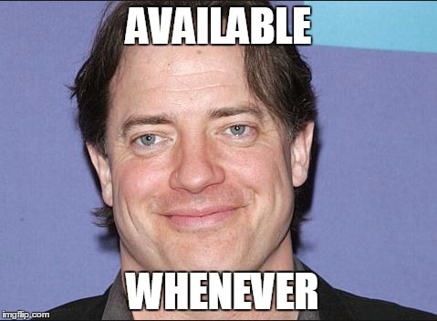 AVAILABLE; WHENEVER | image tagged in brendan fraser work | made w/ Imgflip meme maker